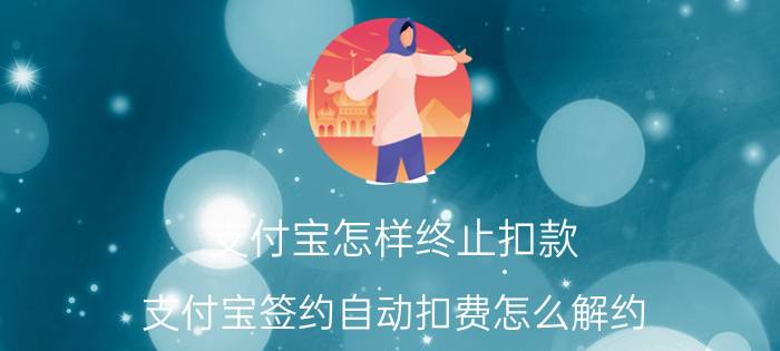 支付宝怎样终止扣款 支付宝签约自动扣费怎么解约？